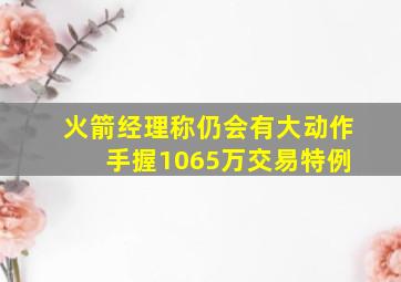 火箭经理称仍会有大动作 手握1065万交易特例